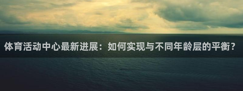 体育活动中心最新进展：如何实现与不同年龄层的平衡？