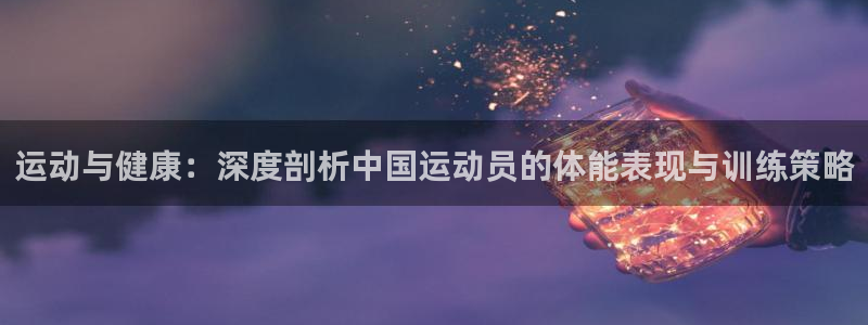 运动与健康：深度剖析中国运动员的体能表现与训练策略